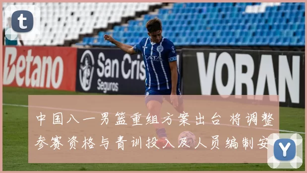中国八一男篮重组方案出台 将调整参赛资格与青训投入及人员编制安排
