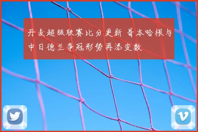 丹麦超级联赛比分更新 哥本哈根与中日德兰争冠形势再添变数