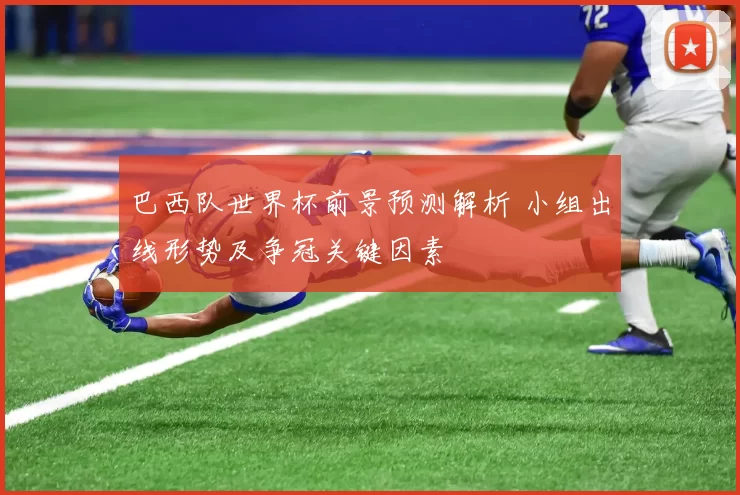 巴西队世界杯前景预测解析 小组出线形势及争冠关键因素