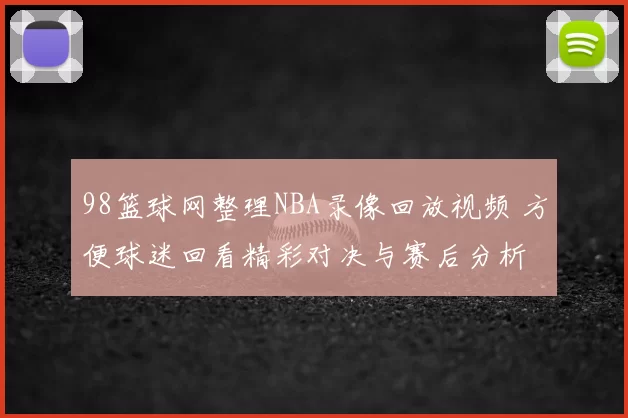 98篮球网整理NBA录像回放视频 方便球迷回看精彩对决与赛后分析