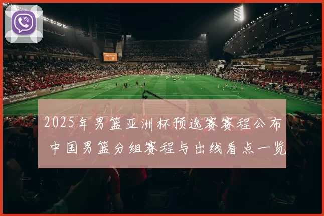 2025年男篮亚洲杯预选赛赛程公布 中国男篮分组赛程与出线看点一览