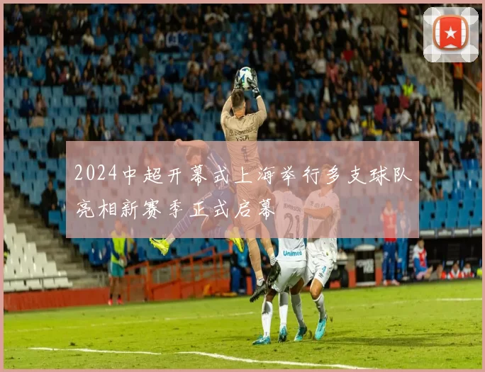 2024中超开幕式上海举行多支球队亮相新赛季正式启幕