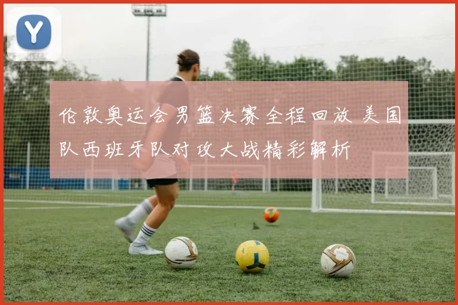 伦敦奥运会男篮决赛全程回放 美国队西班牙队对攻大战精彩解析