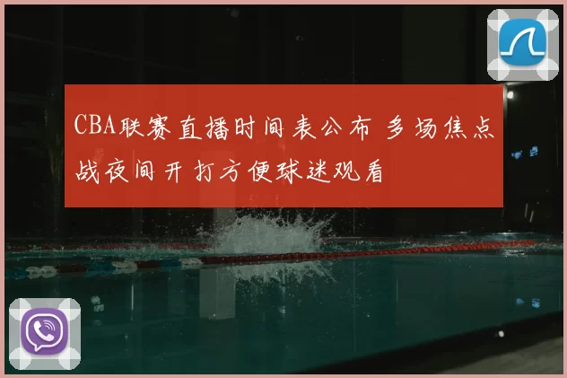 CBA联赛直播时间表公布 多场焦点战夜间开打方便球迷观看