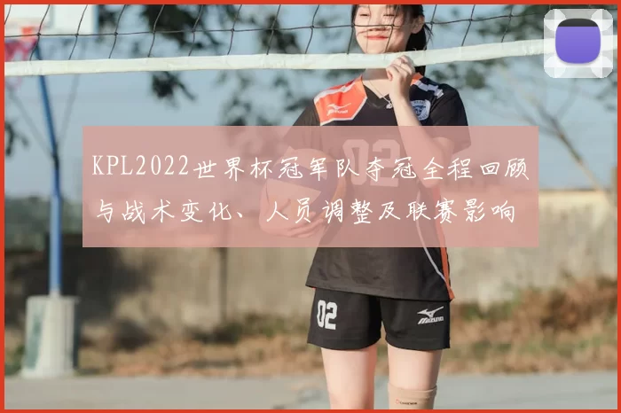 KPL2022世界杯冠军队夺冠全程回顾与战术变化、人员调整及联赛影响分析