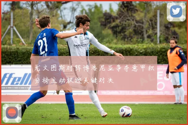 尤文图斯对阵博洛尼亚争夺意甲积分榜主动权迎关键对决
