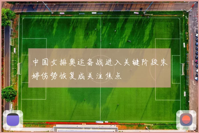 中国女排奥运备战进入关键阶段朱婷伤势恢复成关注焦点
