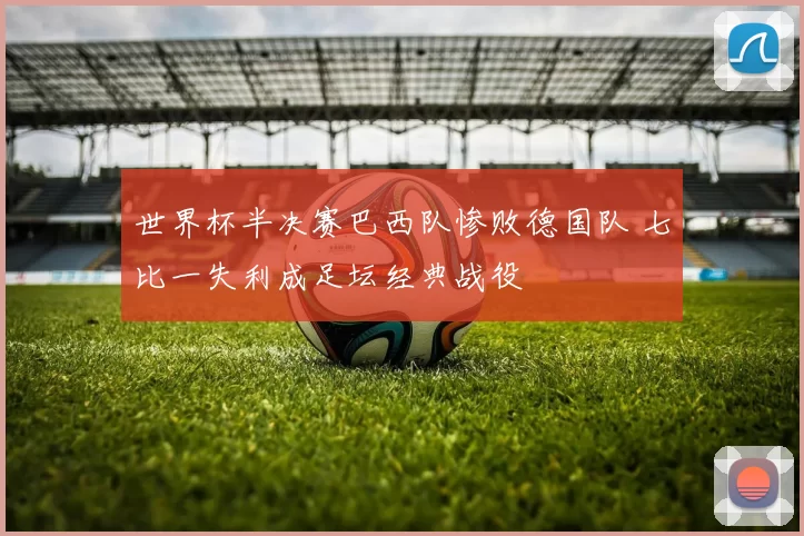 世界杯半决赛巴西队惨败德国队 七比一失利成足坛经典战役