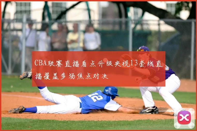 CBA联赛直播看点升级央视13套线直播覆盖多场焦点对决