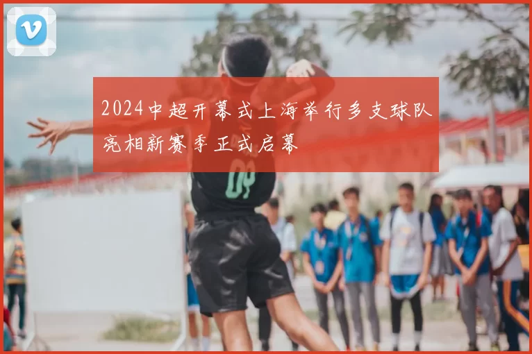 2024中超开幕式上海举行多支球队亮相新赛季正式启幕