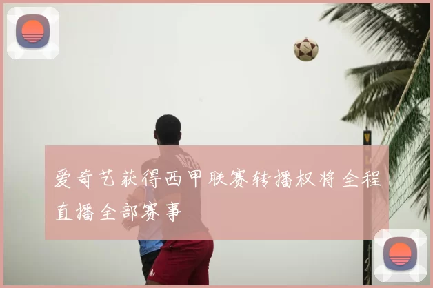 爱奇艺获得西甲联赛转播权将全程直播全部赛事