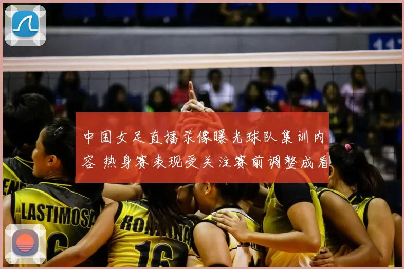 中国女足直播录像曝光球队集训内容 热身赛表现受关注赛前调整成看点