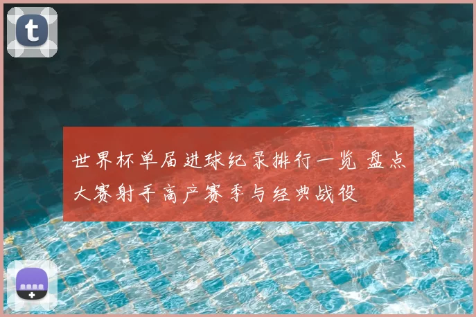世界杯单届进球纪录排行一览 盘点大赛射手高产赛季与经典战役