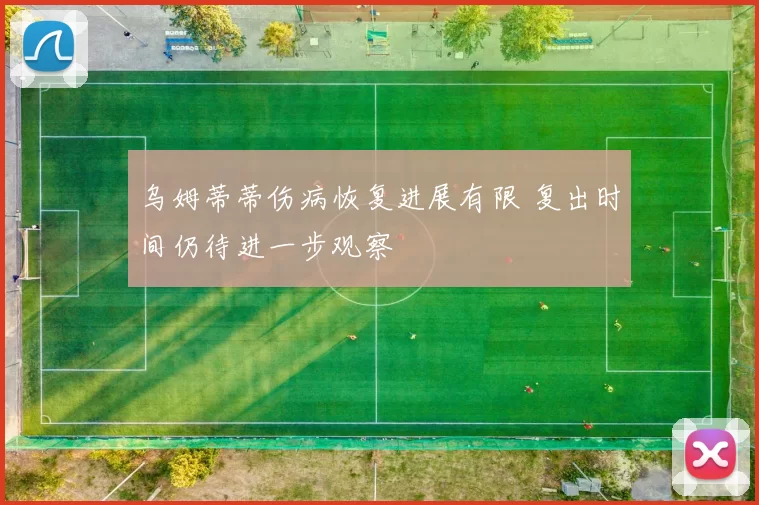 乌姆蒂蒂伤病恢复进展有限 复出时间仍待进一步观察