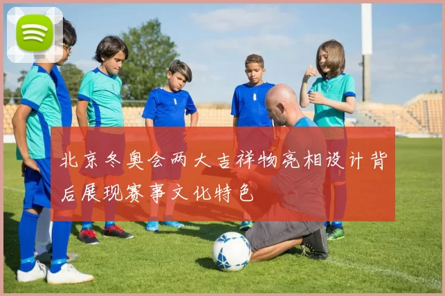 北京冬奥会两大吉祥物亮相设计背后展现赛事文化特色