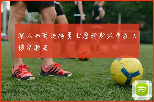 湖人加时逆转勇士詹姆斯末节发力锁定胜局