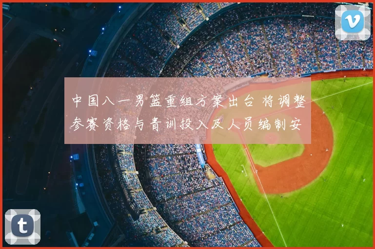 中国八一男篮重组方案出台 将调整参赛资格与青训投入及人员编制安排