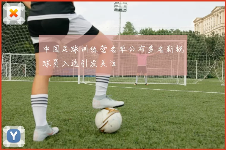 中国足球训练营名单公布多名新锐球员入选引发关注