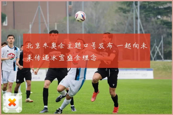 北京冬奥会主题口号发布 一起向未来传递冰雪盛会理念