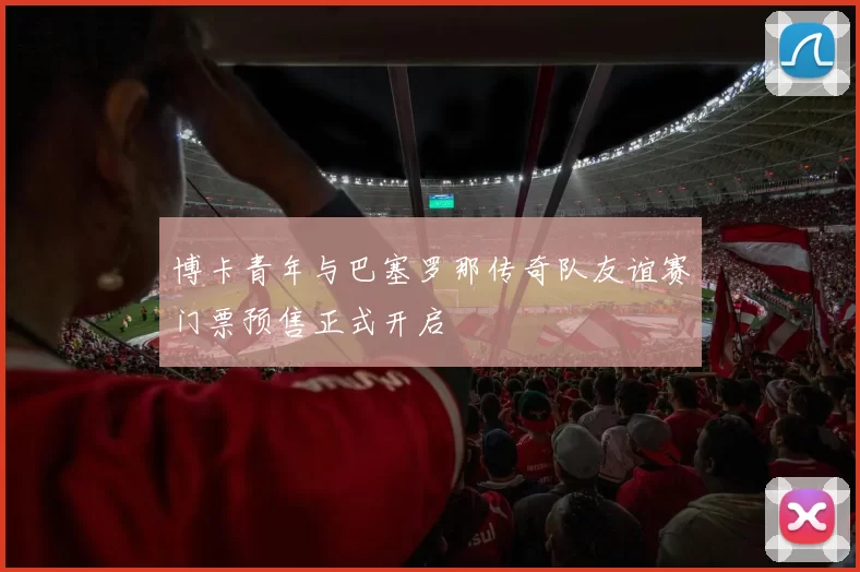 博卡青年与巴塞罗那传奇队友谊赛门票预售正式开启