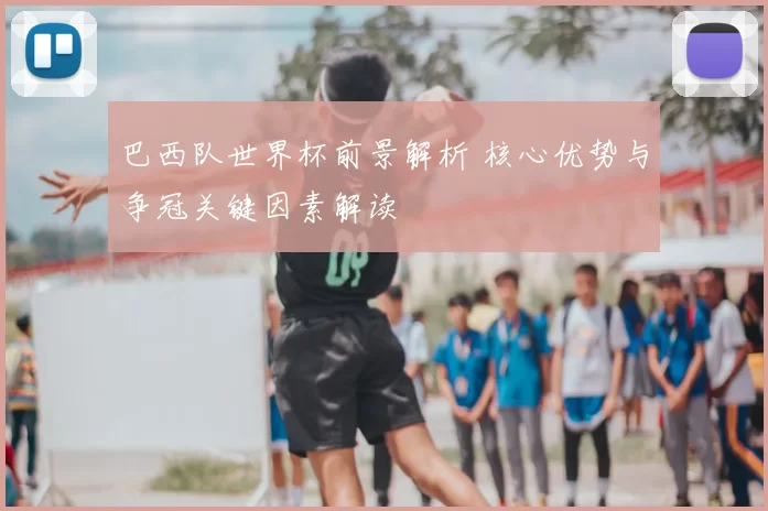 巴西队世界杯前景解析 核心优势与争冠关键因素解读