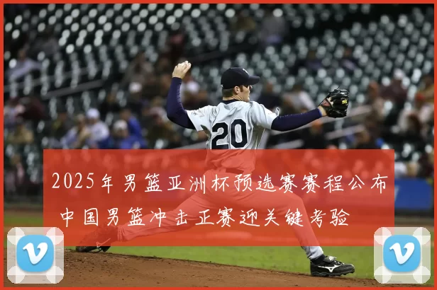 2025年男篮亚洲杯预选赛赛程公布 中国男篮冲击正赛迎关键考验