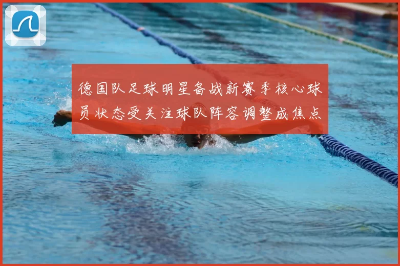 德国队足球明星备战新赛季核心球员状态受关注球队阵容调整成焦点