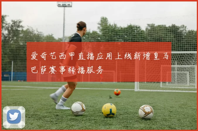 爱奇艺西甲直播应用上线新增皇马巴萨赛事转播服务