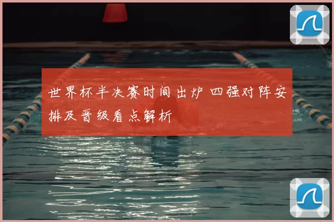 世界杯半决赛时间出炉 四强对阵安排及晋级看点解析