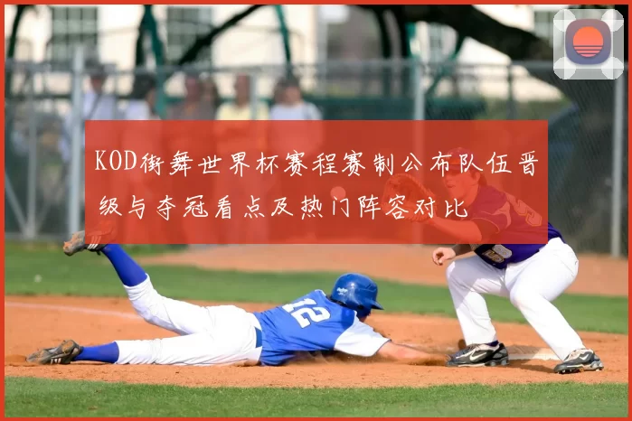 KOD街舞世界杯赛程赛制公布队伍晋级与夺冠看点及热门阵容对比