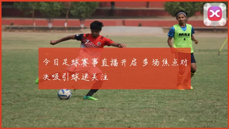 今日足球赛事直播开启 多场焦点对决吸引球迷关注
