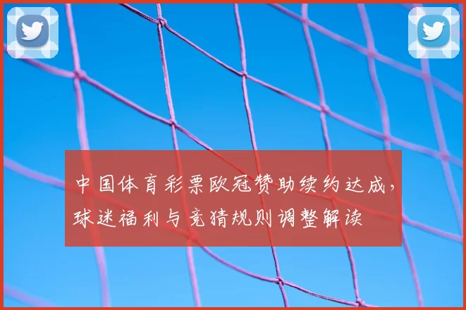 中国体育彩票欧冠赞助续约达成，球迷福利与竞猜规则调整解读