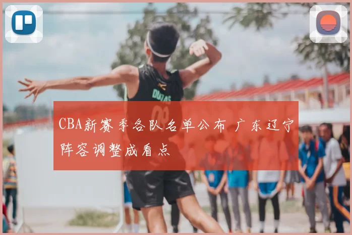 CBA新赛季各队名单公布 广东辽宁阵容调整成看点