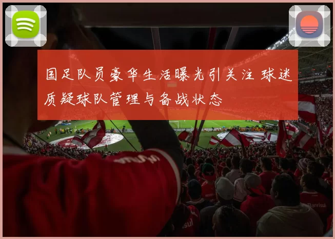 国足队员豪华生活曝光引关注 球迷质疑球队管理与备战状态