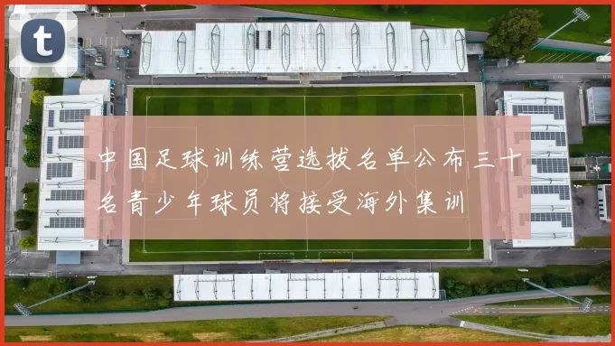 中国足球训练营选拔名单公布三十名青少年球员将接受海外集训