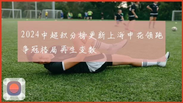 2024中超积分榜更新上海申花领跑争冠格局再生变数