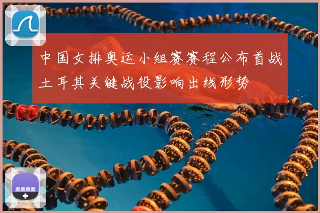 中国女排奥运小组赛赛程公布首战土耳其关键战役影响出线形势