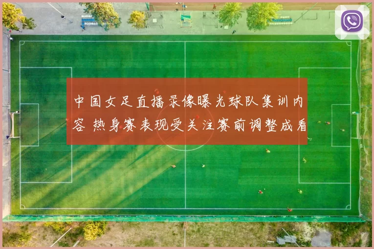 中国女足直播录像曝光球队集训内容 热身赛表现受关注赛前调整成看点