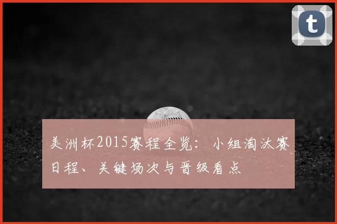美洲杯2015赛程全览：小组淘汰赛日程、关键场次与晋级看点