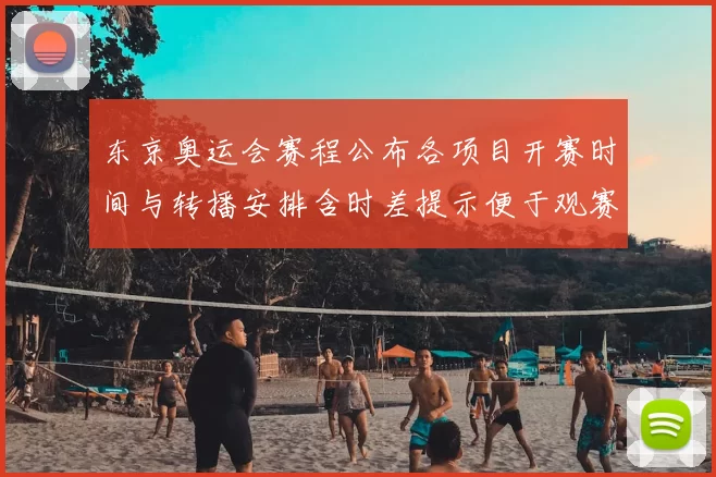 东京奥运会赛程公布各项目开赛时间与转播安排含时差提示便于观赛