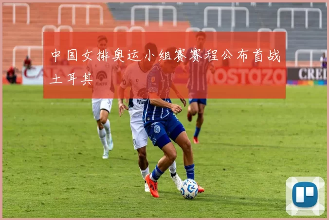 中国女排奥运小组赛赛程公布首战土耳其
