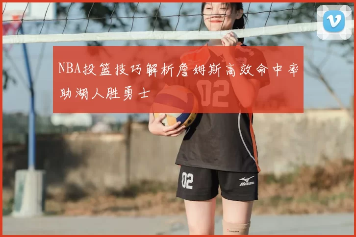 NBA投篮技巧解析詹姆斯高效命中率助湖人胜勇士