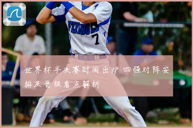 世界杯半决赛时间出炉 四强对阵安排及晋级看点解析