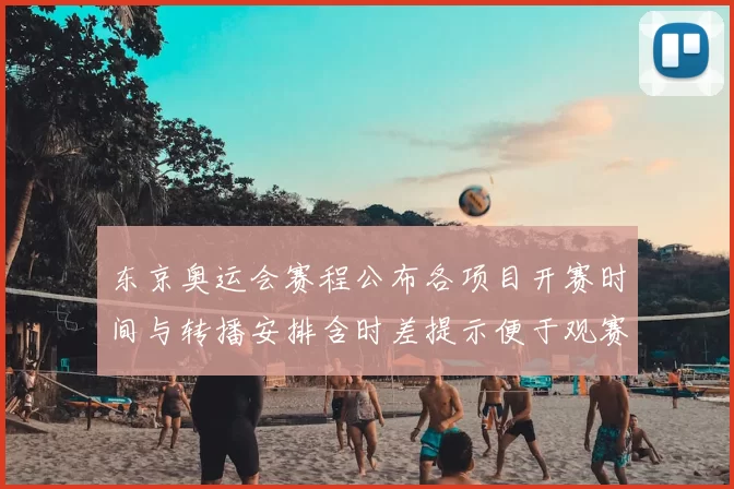 东京奥运会赛程公布各项目开赛时间与转播安排含时差提示便于观赛