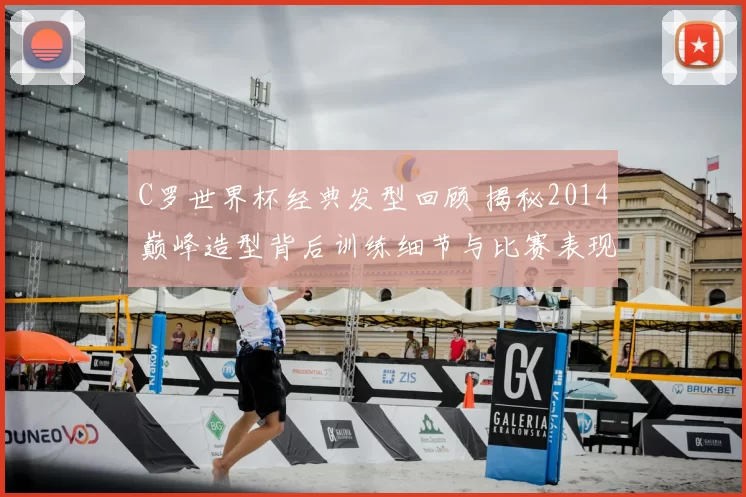 C罗世界杯经典发型回顾 揭秘2014巅峰造型背后训练细节与比赛表现