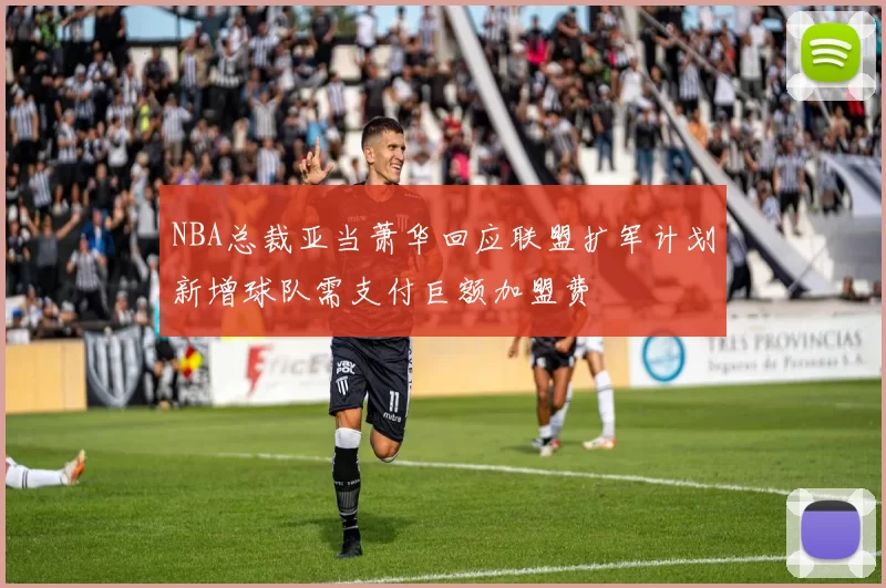 NBA总裁亚当萧华回应联盟扩军计划新增球队需支付巨额加盟费