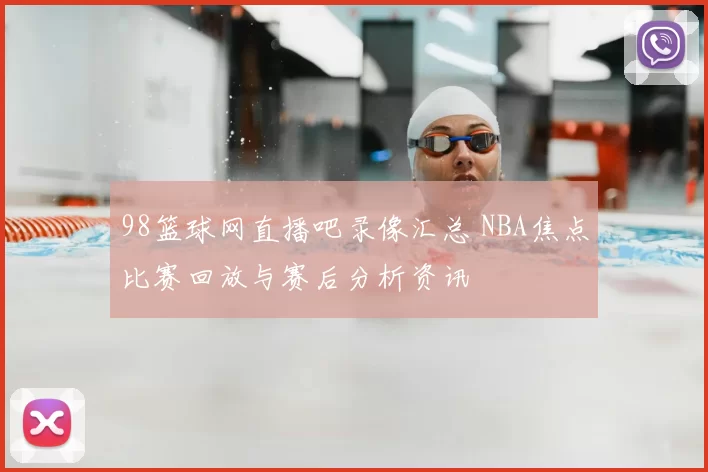 98篮球网直播吧录像汇总 NBA焦点比赛回放与赛后分析资讯