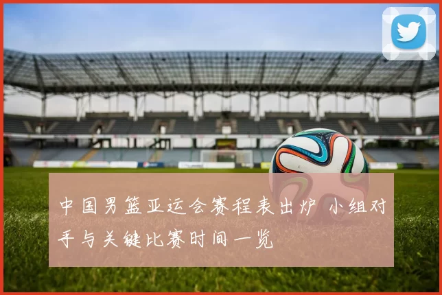 中国男篮亚运会赛程表出炉 小组对手与关键比赛时间一览