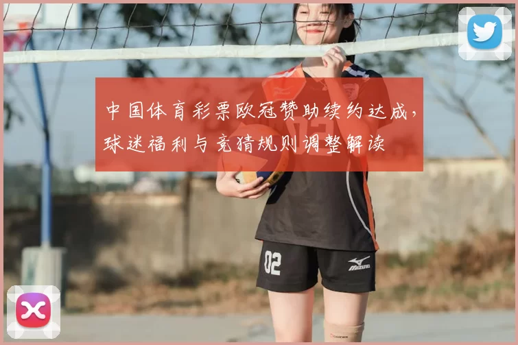 中国体育彩票欧冠赞助续约达成，球迷福利与竞猜规则调整解读