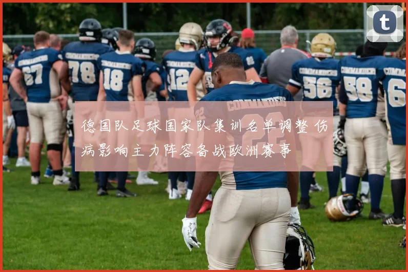 德国队足球国家队集训名单调整 伤病影响主力阵容备战欧洲赛事